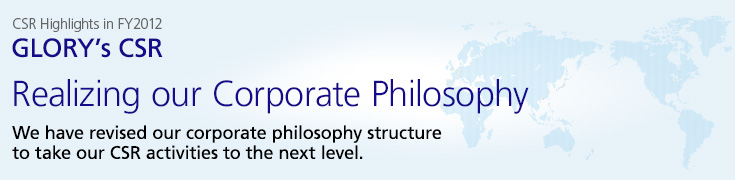 GLORY's CSR: Realizing our Corporate Philosophy. We have revised our corporate philosophy structure to take our CSR activities to the next level.