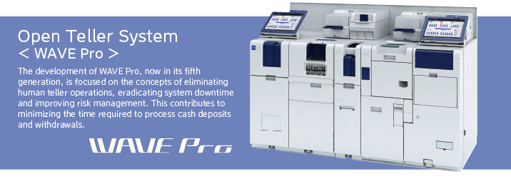 Open Teller System WAVE Pro The development of WAVE Pro, now in its fifth generation, is focused on the concepts of eliminating human teller operations, eradicating system downtime and improving risk management. This contributes to minimizing the time required to process cash deposits and withdrawals.