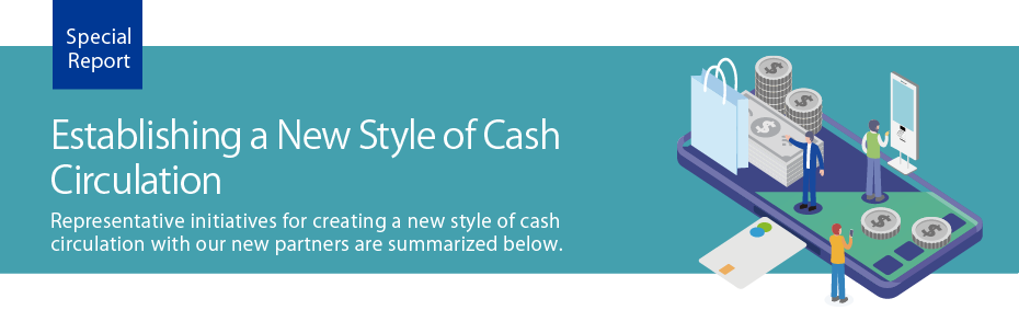 Representative initiatives for creating a new style of cash circulation with our new partners are summarized below.