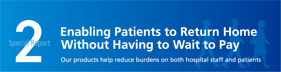 Special Report 2 Enabling Patients to Return Home Without Having to Wait to Pay Our products help reduce burdens on both hospital staff and patients.
