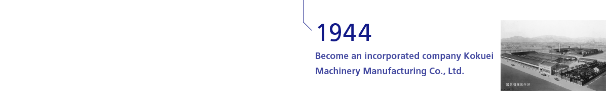 1944 Become an incorporated company Kokuei Machinery Manufacturing Co., Ltd.