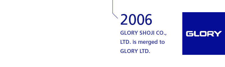 2006 GLORY SHOJI CO., LTD. is merged to GLORY LTD.